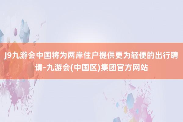 J9九游会中国将为两岸住户提供更为轻便的出行聘请-九游会(中国区)集团官方网站