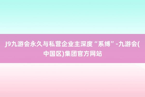 J9九游会永久与私营企业主深度“系缚”-九游会(中国区)集团官方网站