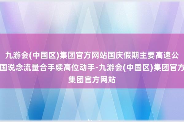 九游会(中国区)集团官方网站国庆假期主要高速公路、国说念流量合手续高位动手-九游会(中国区)集团官方网站