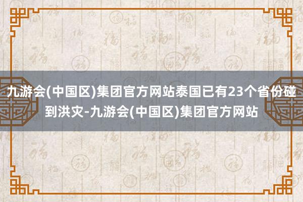 九游会(中国区)集团官方网站泰国已有23个省份碰到洪灾-九游会(中国区)集团官方网站