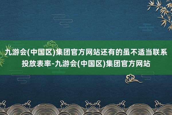 九游会(中国区)集团官方网站还有的虽不适当联系投放表率-九游会(中国区)集团官方网站