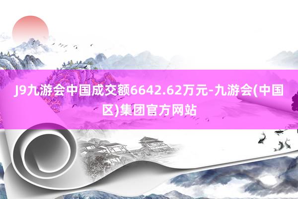 J9九游会中国成交额6642.62万元-九游会(中国区)集团官方网站