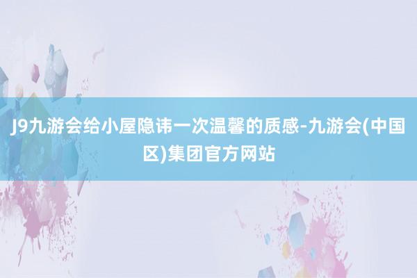 J9九游会给小屋隐讳一次温馨的质感-九游会(中国区)集团官方网站