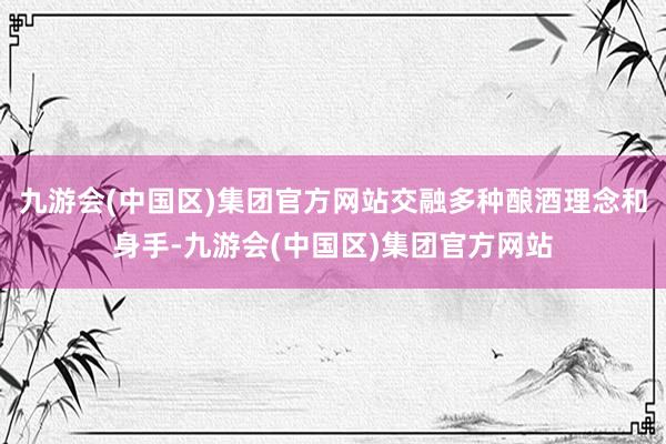 九游会(中国区)集团官方网站交融多种酿酒理念和身手-九游会(中国区)集团官方网站