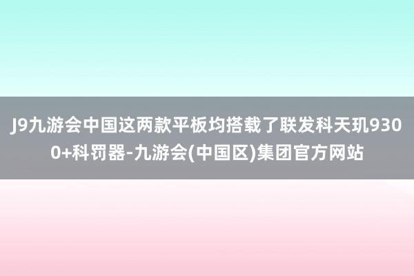 J9九游会中国这两款平板均搭载了联发科天玑9300+科罚器-九游会(中国区)集团官方网站