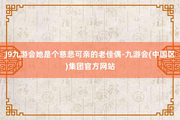 J9九游会她是个慈悲可亲的老佳偶-九游会(中国区)集团官方网站