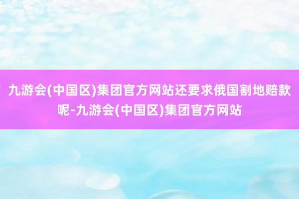 九游会(中国区)集团官方网站还要求俄国割地赔款呢-九游会(中国区)集团官方网站