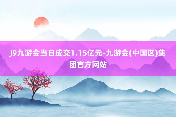 J9九游会当日成交1.15亿元-九游会(中国区)集团官方网站