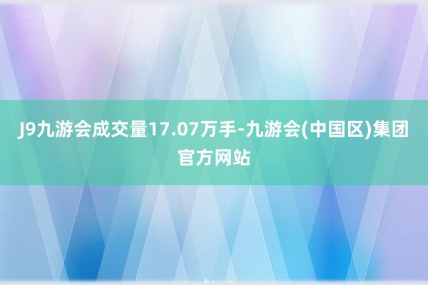 J9九游会成交量17.07万手-九游会(中国区)集团官方网站