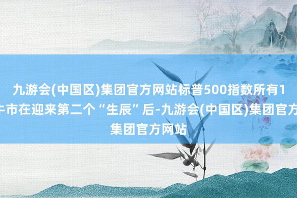 九游会(中国区)集团官方网站标普500指数所有11个牛市在迎来第二个“生辰”后-九游会(中国区)集团官方网站