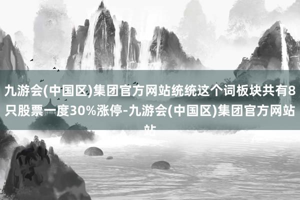 九游会(中国区)集团官方网站统统这个词板块共有8只股票一度30%涨停-九游会(中国区)集团官方网站