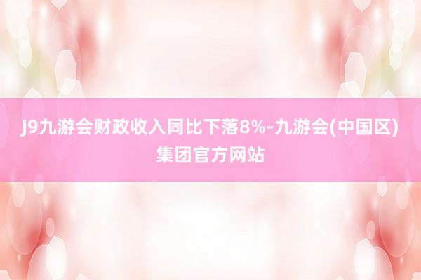 J9九游会财政收入同比下落8%-九游会(中国区)集团官方网站