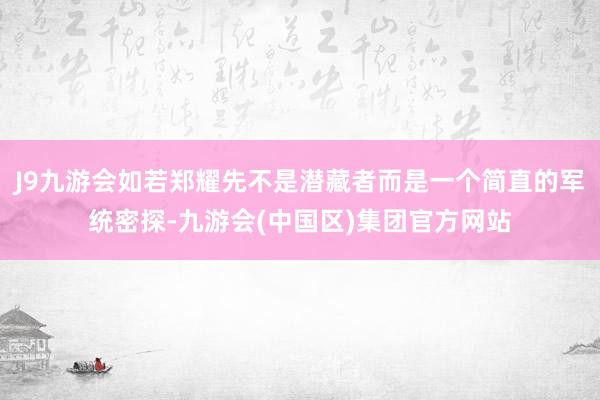 J9九游会如若郑耀先不是潜藏者而是一个简直的军统密探-九游会(中国区)集团官方网站