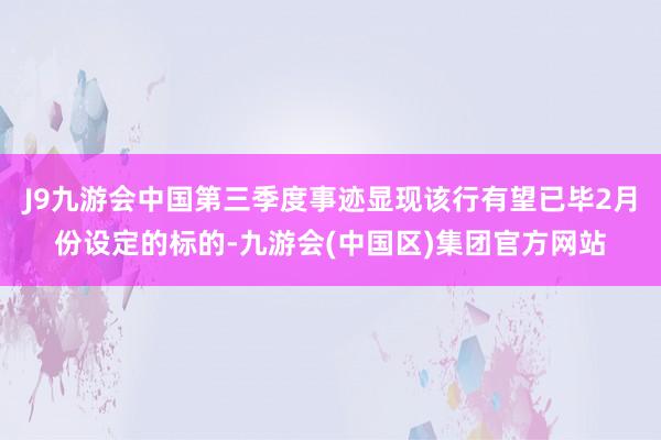 J9九游会中国第三季度事迹显现该行有望已毕2月份设定的标的-九游会(中国区)集团官方网站