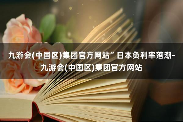 九游会(中国区)集团官方网站”　　日本负利率落潮-九游会(中国区)集团官方网站