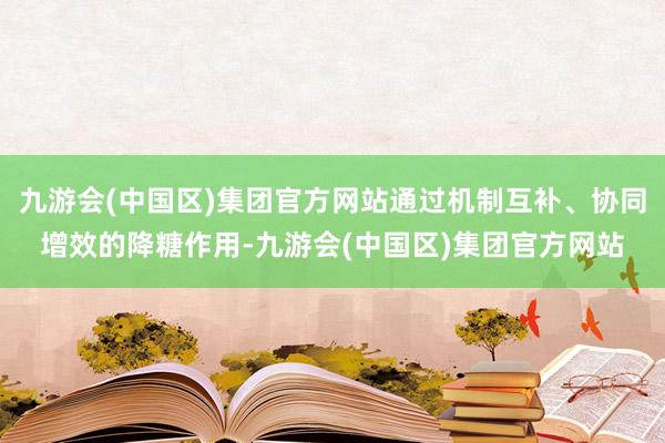 九游会(中国区)集团官方网站通过机制互补、协同增效的降糖作用-九游会(中国区)集团官方网站