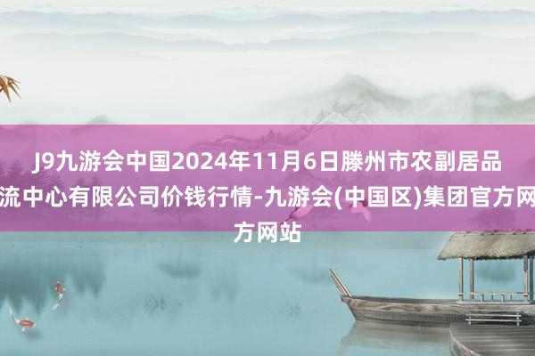 J9九游会中国2024年11月6日滕州市农副居品物流中心有限公司价钱行情-九游会(中国区)集团官方网站