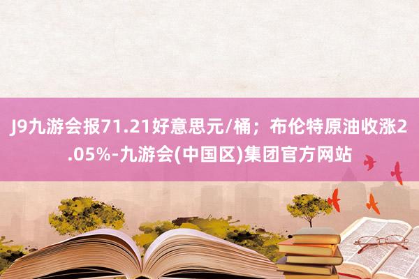 J9九游会报71.21好意思元/桶；布伦特原油收涨2.05%-九游会(中国区)集团官方网站