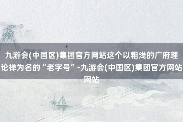 九游会(中国区)集团官方网站这个以粗浅的广府理论禅为名的“老字号”-九游会(中国区)集团官方网站