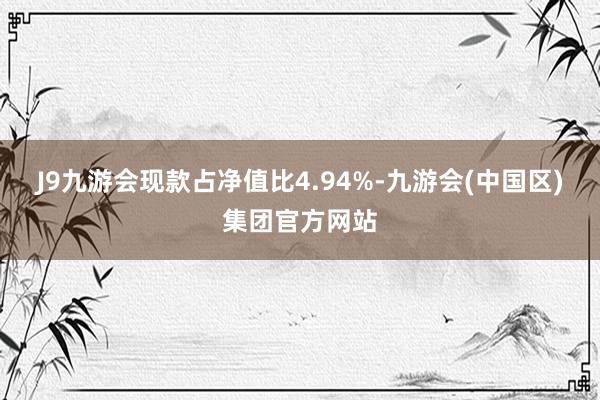 J9九游会现款占净值比4.94%-九游会(中国区)集团官方网站