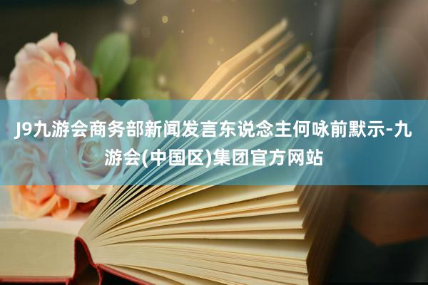 J9九游会商务部新闻发言东说念主何咏前默示-九游会(中国区)集团官方网站