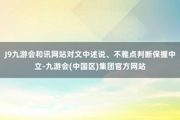 J9九游会和讯网站对文中述说、不雅点判断保握中立-九游会(中国区)集团官方网站