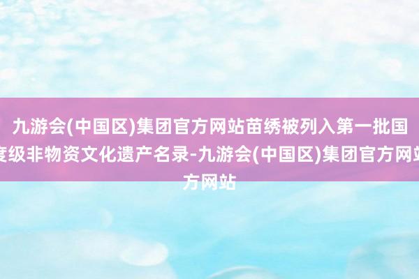 九游会(中国区)集团官方网站苗绣被列入第一批国度级非物资文化遗产名录-九游会(中国区)集团官方网站