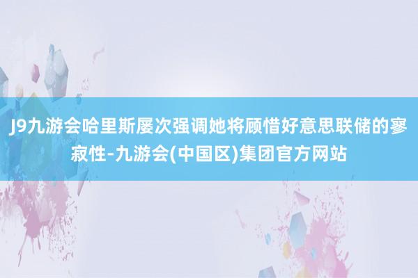 J9九游会哈里斯屡次强调她将顾惜好意思联储的寥寂性-九游会(中国区)集团官方网站