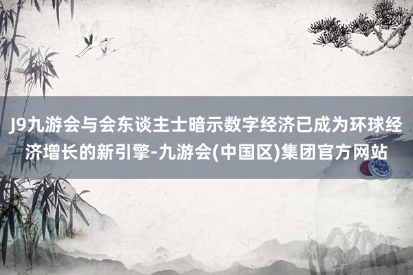 J9九游会与会东谈主士暗示数字经济已成为环球经济增长的新引擎-九游会(中国区)集团官方网站