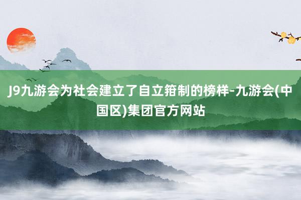 J9九游会为社会建立了自立箝制的榜样-九游会(中国区)集团官方网站