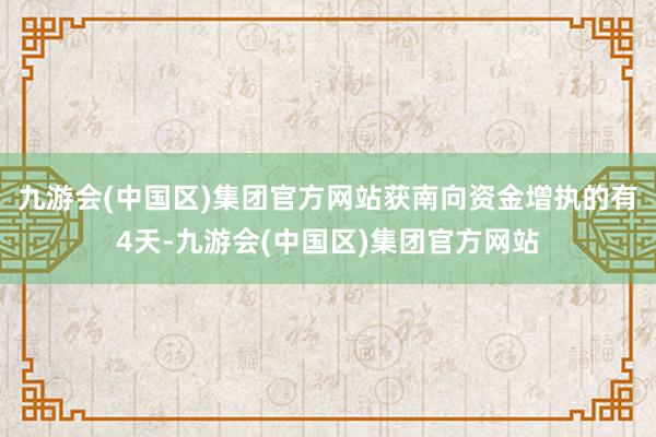 九游会(中国区)集团官方网站获南向资金增执的有4天-九游会(中国区)集团官方网站