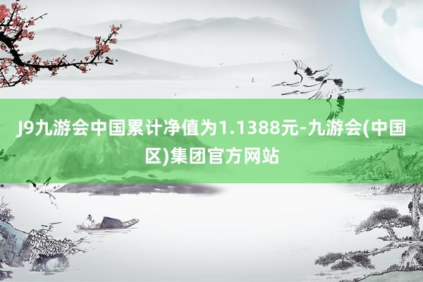 J9九游会中国累计净值为1.1388元-九游会(中国区)集团官方网站