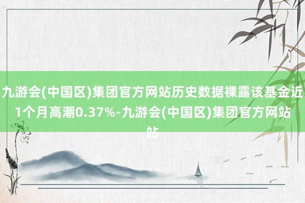 九游会(中国区)集团官方网站历史数据裸露该基金近1个月高潮0.37%-九游会(中国区)集团官方网站