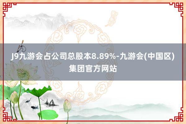 J9九游会占公司总股本8.89%-九游会(中国区)集团官方网站