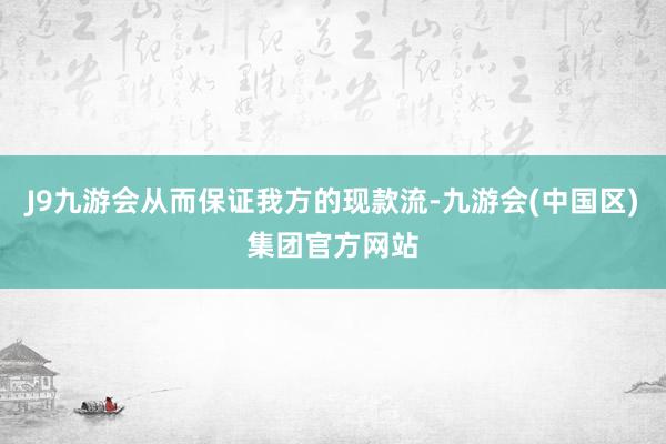 J9九游会从而保证我方的现款流-九游会(中国区)集团官方网站