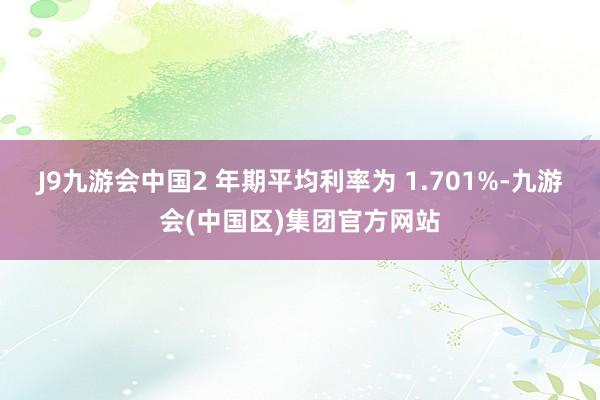 J9九游会中国2 年期平均利率为 1.701%-九游会(中国区)集团官方网站