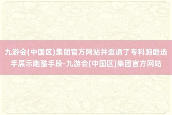 九游会(中国区)集团官方网站并邀请了专科跑酷选手展示跑酷手段-九游会(中国区)集团官方网站