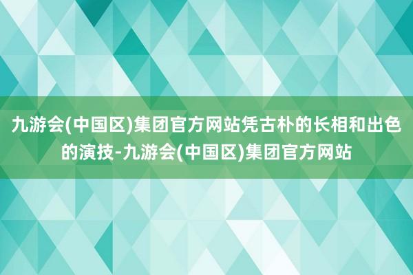 九游会(中国区)集团官方网站凭古朴的长相和出色的演技-九游会(中国区)集团官方网站