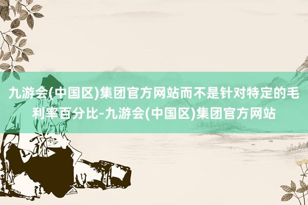 九游会(中国区)集团官方网站而不是针对特定的毛利率百分比-九游会(中国区)集团官方网站