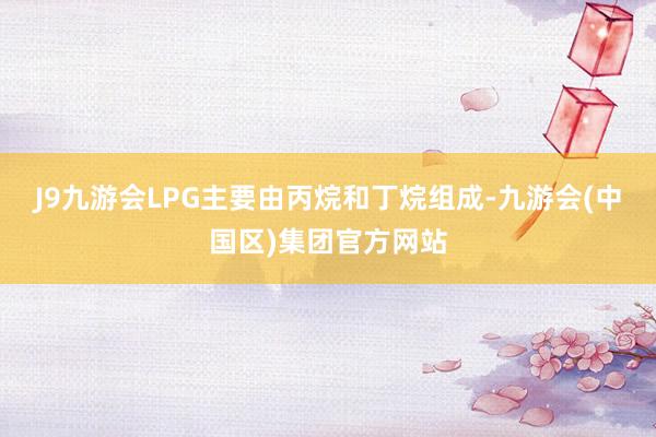 J9九游会LPG主要由丙烷和丁烷组成-九游会(中国区)集团官方网站