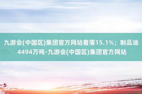 九游会(中国区)集团官方网站着落15.1%；制品油 4494万吨-九游会(中国区)集团官方网站