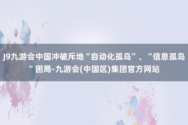 J9九游会中国冲破斥地“自动化孤岛”、“信息孤岛”困局-九游会(中国区)集团官方网站