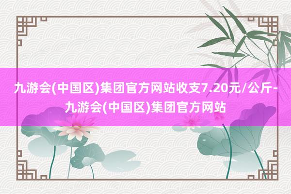 九游会(中国区)集团官方网站收支7.20元/公斤-九游会(中国区)集团官方网站