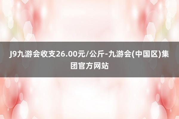 J9九游会收支26.00元/公斤-九游会(中国区)集团官方网站