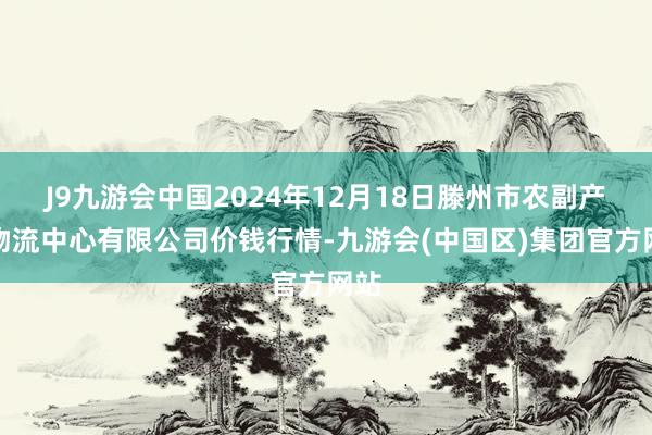 J9九游会中国2024年12月18日滕州市农副产物物流中心有限公司价钱行情-九游会(中国区)集团官方网站