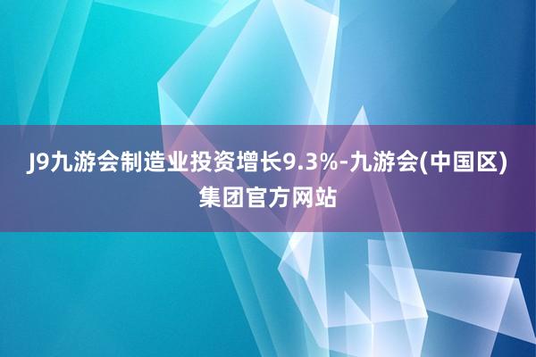 J9九游会制造业投资增长9.3%-九游会(中国区)集团官方网站