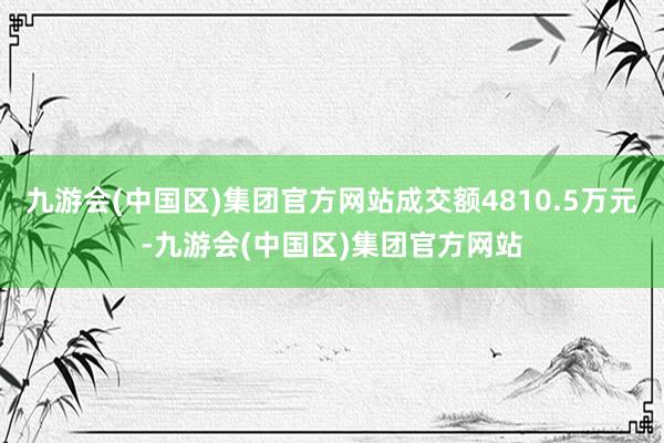 九游会(中国区)集团官方网站成交额4810.5万元-九游会(中国区)集团官方网站