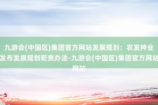 九游会(中国区)集团官方网站发展规划：农发种业发布发展规划贬责办法-九游会(中国区)集团官方网站