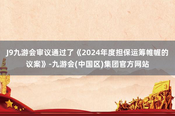 J9九游会审议通过了《2024年度担保运筹帷幄的议案》-九游会(中国区)集团官方网站