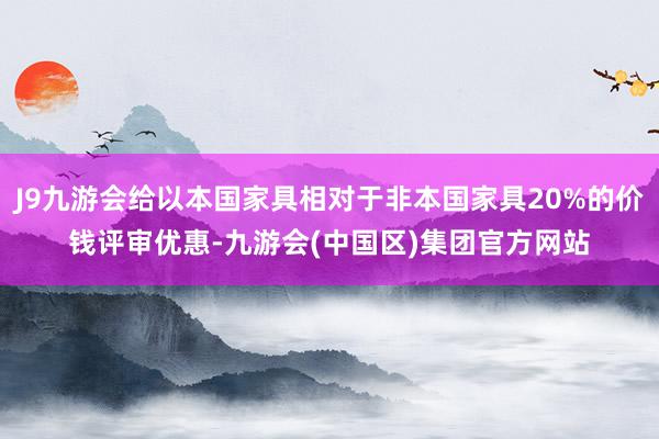 J9九游会给以本国家具相对于非本国家具20%的价钱评审优惠-九游会(中国区)集团官方网站